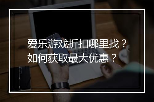 爱乐游戏折扣哪里找？如何获取最大优惠？