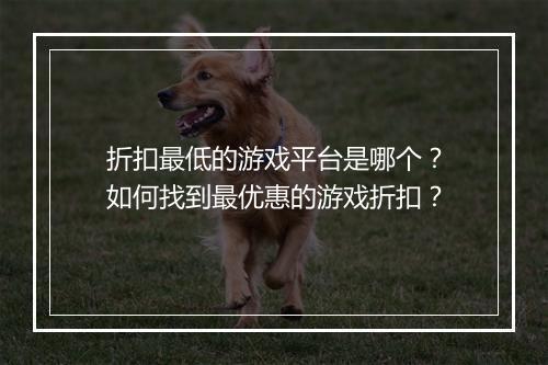 折扣最低的游戏平台是哪个？如何找到最优惠的游戏折扣？
