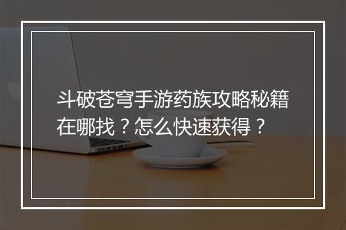 斗破苍穹手游药族攻略秘籍在哪找？怎么快速获得？