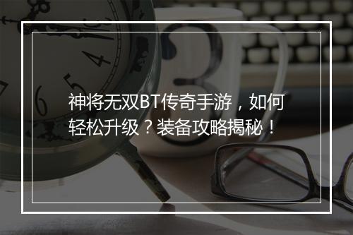 神将无双BT传奇手游，如何轻松升级？装备攻略揭秘！