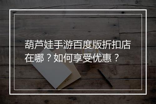 葫芦娃手游百度版折扣店在哪？如何享受优惠？
