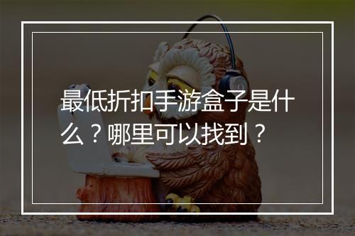 最低折扣手游盒子是什么?哪里可以找到?