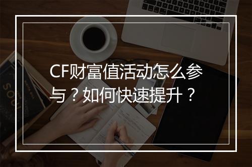 CF财富值活动怎么参与？如何快速提升？