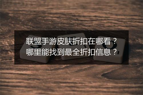 联盟手游皮肤折扣在哪看?哪里能找到最全折扣信息?