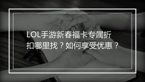 LOL手游新春福卡专属折扣哪里找?如何享受优惠?