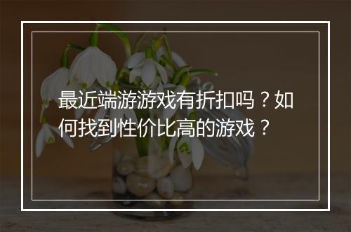 最近端游游戏有折扣吗？如何找到性价比高的游戏？