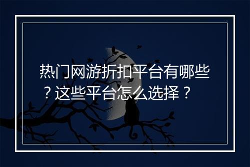 热门网游折扣平台有哪些?这些平台怎么选择?