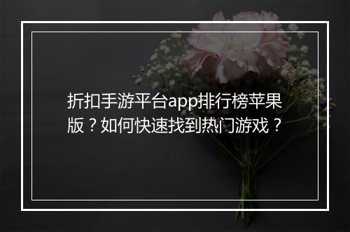 折扣手游平台app排行榜苹果版?如何快速找到热门游戏?