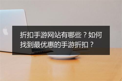 折扣手游网站有哪些？如何找到最优惠的手游折扣？