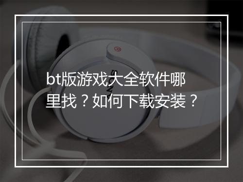 bt版游戏大全软件哪里找?如何下载安装?