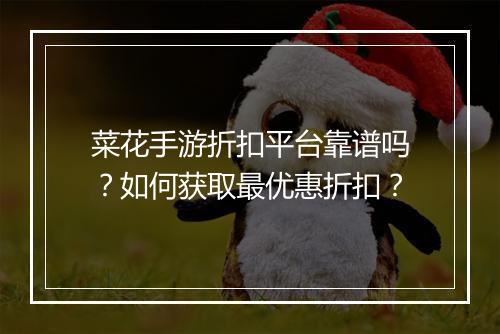 菜花手游折扣平台靠谱吗？如何获取最优惠折扣？