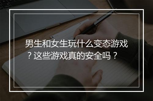 男生和女生玩什么变态游戏?这些游戏真的安全吗?