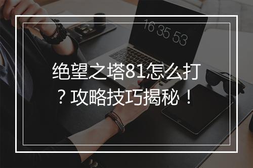 绝望之塔81怎么打?攻略技巧揭秘!