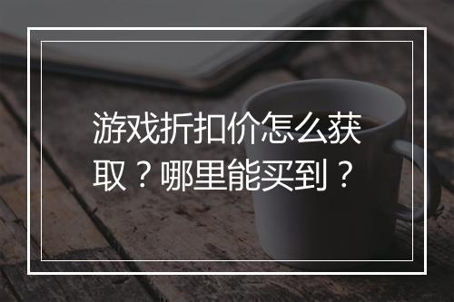 游戏折扣价怎么获取?哪里能买到?