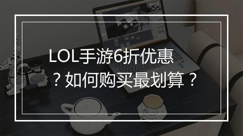 LOL手游6折优惠？如何购买最划算？