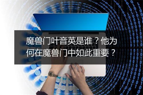魔兽门叶音英是谁?他为何在魔兽门中如此重要?
