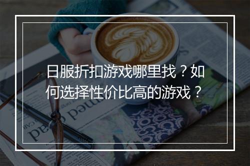 日服折扣游戏哪里找?如何选择性价比高的游戏?