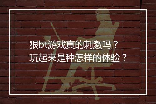 狠bt游戏真的刺激吗？玩起来是种怎样的体验？