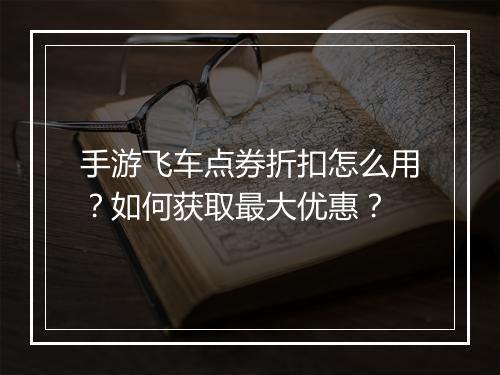 手游飞车点券折扣怎么用？如何获取最大优惠？