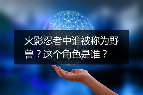 火影忍者中谁被称为野兽？这个角色是谁？