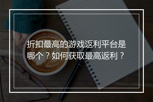 折扣最高的游戏返利平台是哪个?如何获取最高返利?