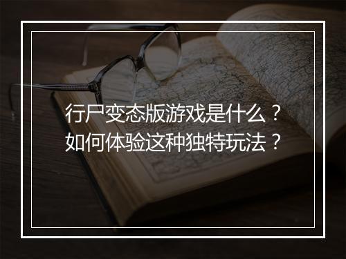 行尸变态版游戏是什么?如何体验这种独特玩法?