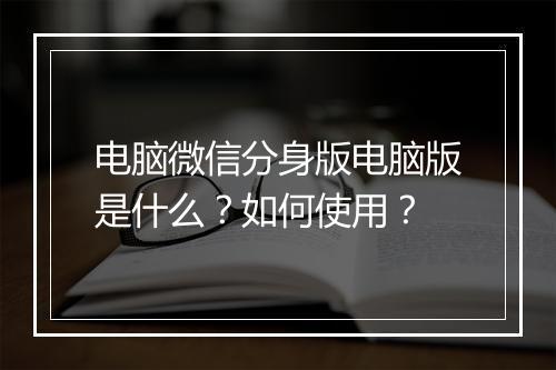 电脑微信分身版电脑版是什么？如何使用？