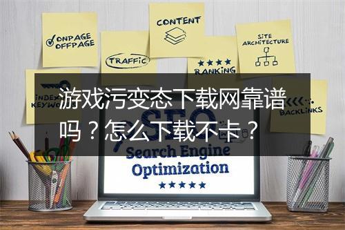 游戏污变态下载网靠谱吗？怎么下载不卡？