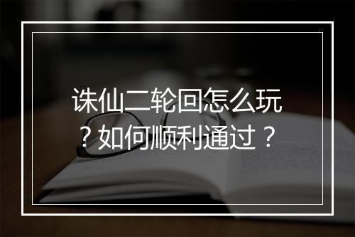 诛仙二轮回怎么玩?如何顺利通过?