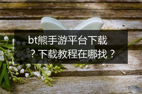 bt熊手游平台下载？下载教程在哪找？