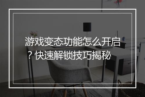 游戏变态功能怎么开启?快速解锁技巧揭秘