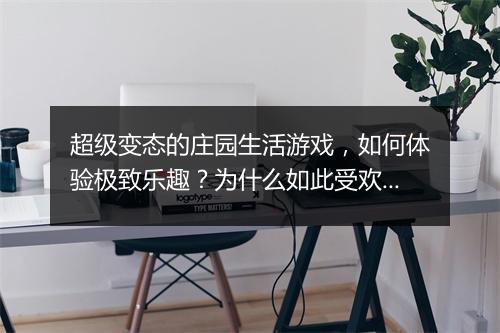 超级变态的庄园生活游戏,如何体验极致乐趣?为什么如此受欢迎?