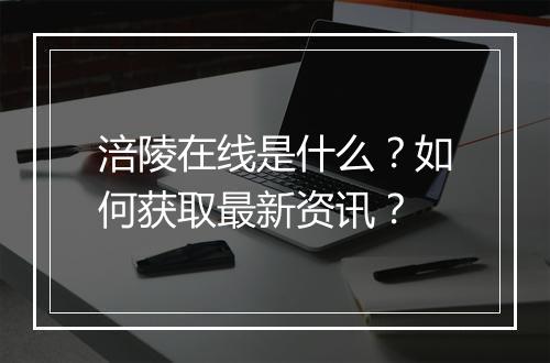 涪陵在线是什么?如何获取最新资讯?