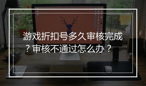 游戏折扣号多久审核完成?审核不通过怎么办?