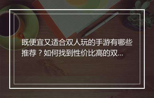 既便宜又适合双人玩的手游有哪些推荐？如何找到性价比高的双人游戏？