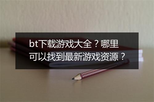 bt下载游戏大全?哪里可以找到最新游戏资源?
