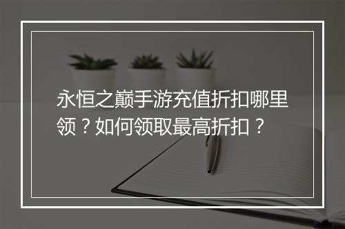 永恒之巅手游充值折扣哪里领?如何领取最高折扣?