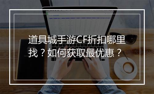 道具城手游CF折扣哪里找？如何获取最优惠？