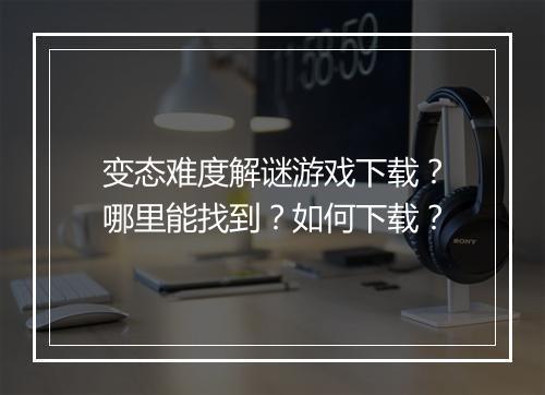变态难度解谜游戏下载?哪里能找到?如何下载?
