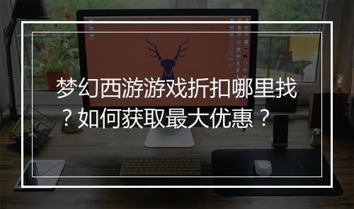 梦幻西游游戏折扣哪里找?如何获取最大优惠?