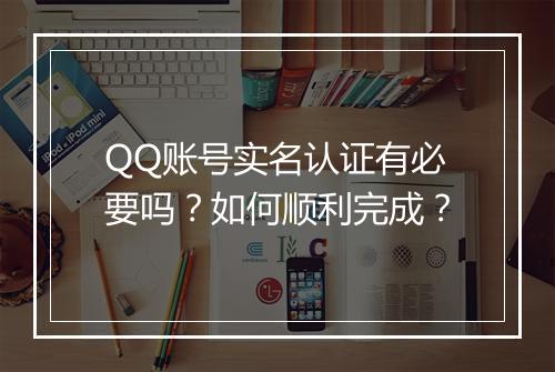 QQ账号实名认证有必要吗？如何顺利完成？
