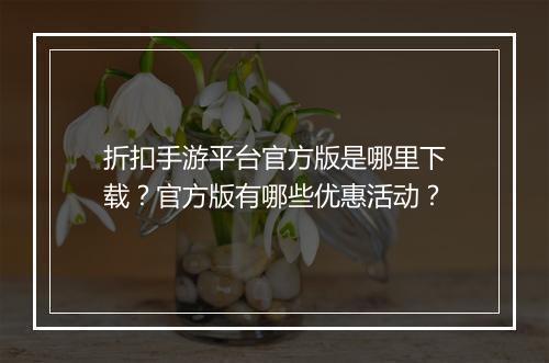 折扣手游平台官方版是哪里下载？官方版有哪些优惠活动？