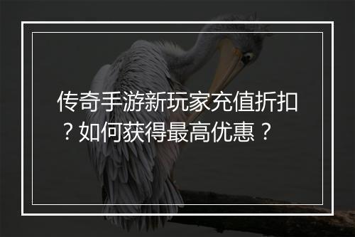 传奇手游新玩家充值折扣？如何获得最高优惠？