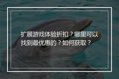 扩展游戏体验折扣？哪里可以找到最优惠的？如何获取？