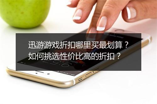 迅游游戏折扣哪里买最划算?如何挑选性价比高的折扣?