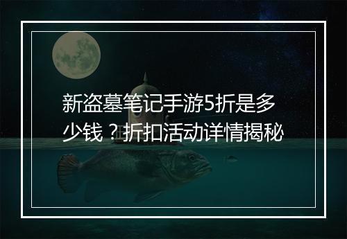 新盗墓笔记手游5折是多少钱?折扣活动详情揭秘