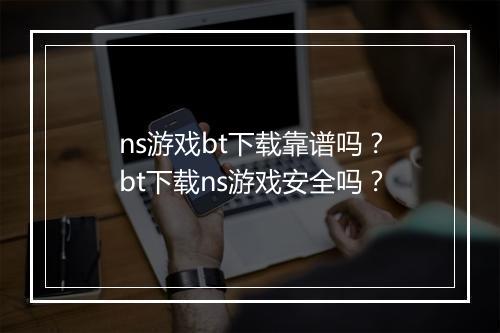 ns游戏bt下载靠谱吗?bt下载ns游戏安全吗?