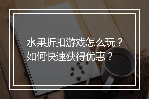水果折扣游戏怎么玩?如何快速获得优惠?