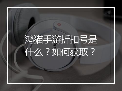 鸿猫手游折扣号是什么？如何获取？