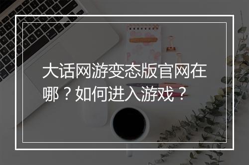 大话网游变态版官网在哪？如何进入游戏？